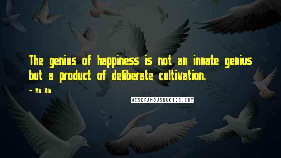 Mu Xin Quotes: The genius of happiness is not an innate genius but a product of deliberate cultivation.