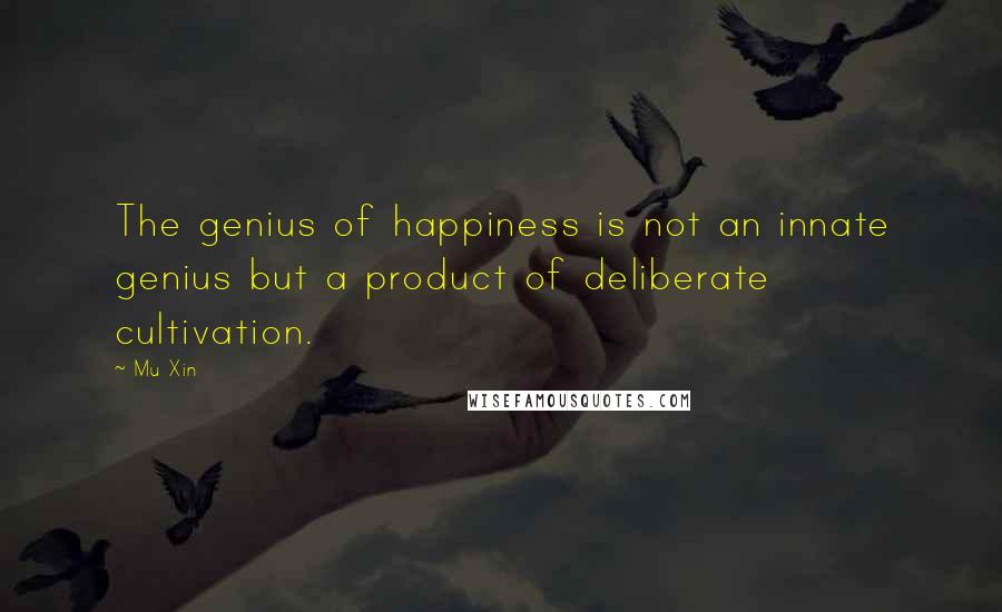 Mu Xin Quotes: The genius of happiness is not an innate genius but a product of deliberate cultivation.