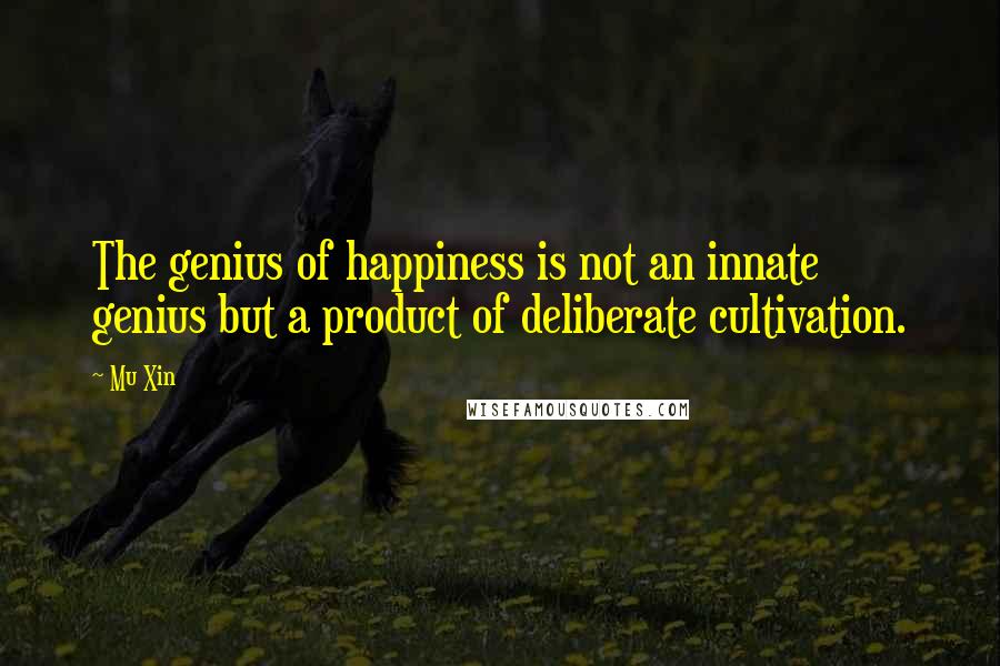 Mu Xin Quotes: The genius of happiness is not an innate genius but a product of deliberate cultivation.