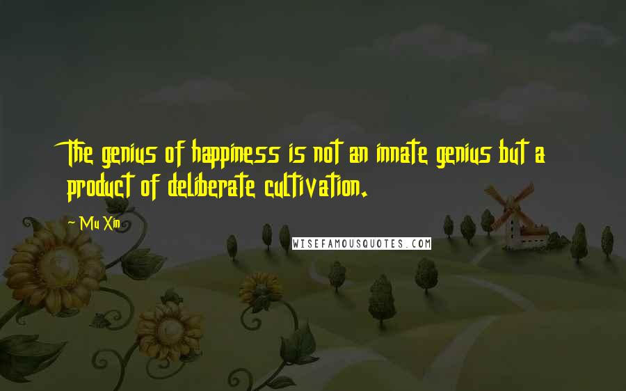 Mu Xin Quotes: The genius of happiness is not an innate genius but a product of deliberate cultivation.