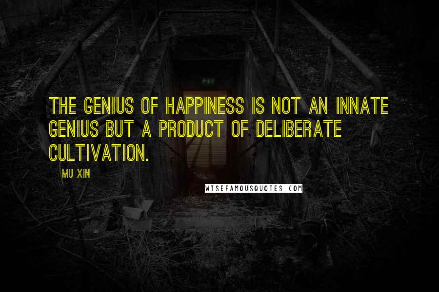 Mu Xin Quotes: The genius of happiness is not an innate genius but a product of deliberate cultivation.