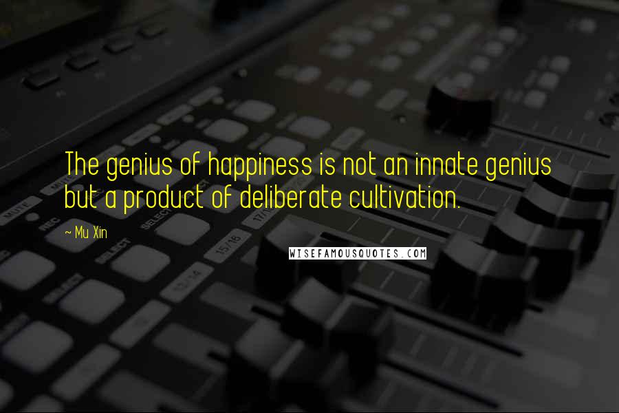 Mu Xin Quotes: The genius of happiness is not an innate genius but a product of deliberate cultivation.