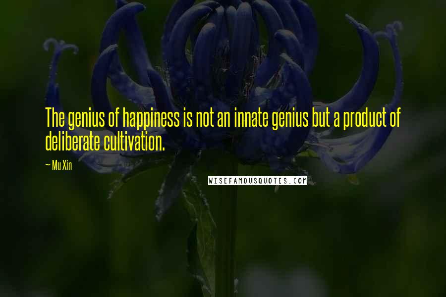 Mu Xin Quotes: The genius of happiness is not an innate genius but a product of deliberate cultivation.