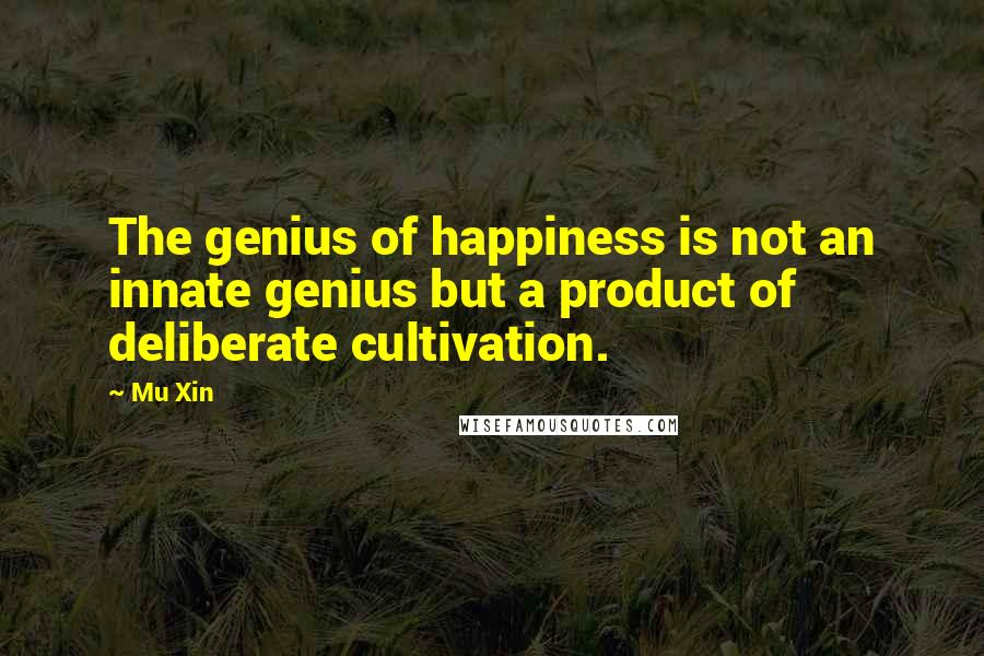 Mu Xin Quotes: The genius of happiness is not an innate genius but a product of deliberate cultivation.