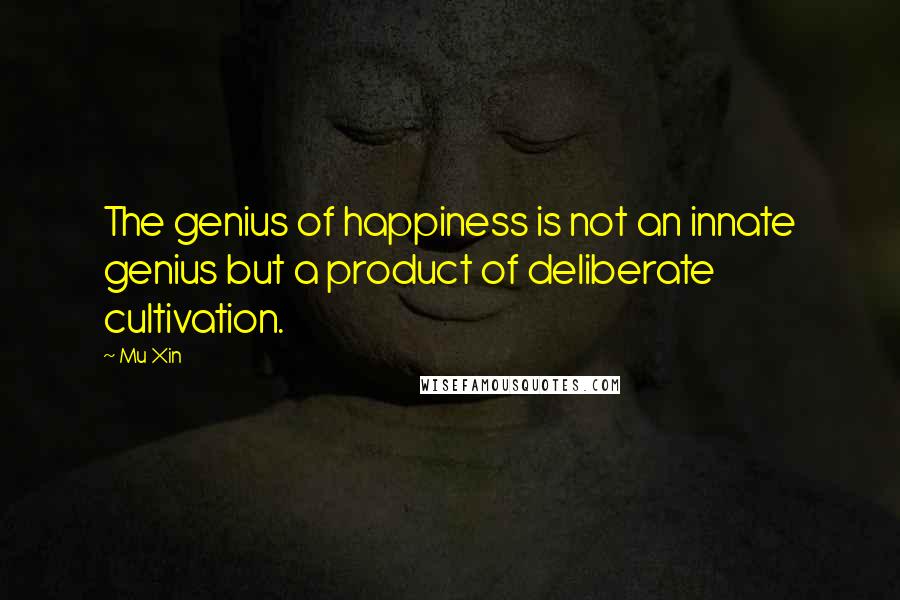 Mu Xin Quotes: The genius of happiness is not an innate genius but a product of deliberate cultivation.