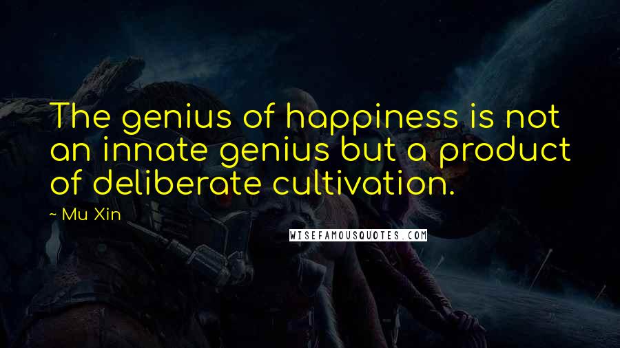 Mu Xin Quotes: The genius of happiness is not an innate genius but a product of deliberate cultivation.