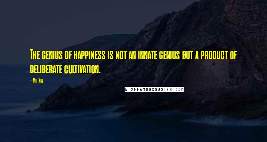 Mu Xin Quotes: The genius of happiness is not an innate genius but a product of deliberate cultivation.