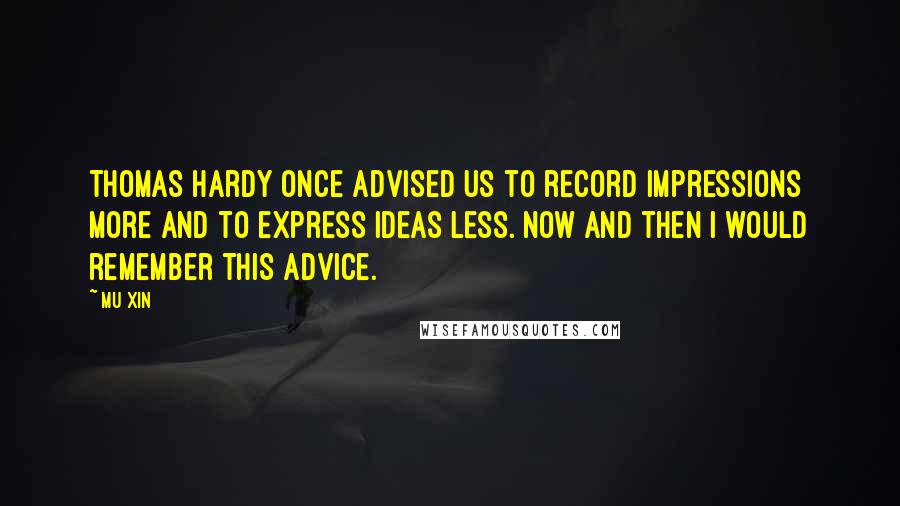 Mu Xin Quotes: Thomas Hardy once advised us to record impressions more and to express ideas less. Now and then I would remember this advice.