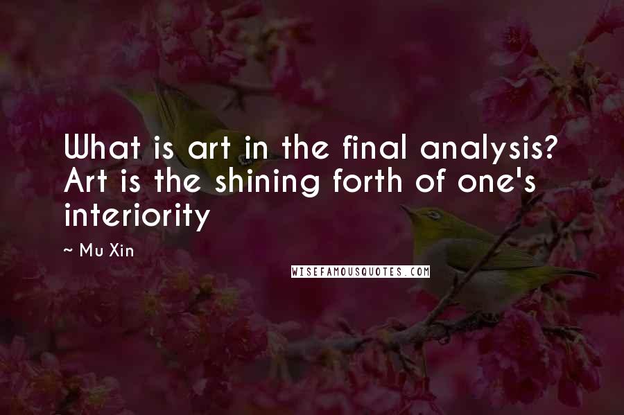 Mu Xin Quotes: What is art in the final analysis? Art is the shining forth of one's interiority