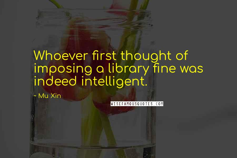 Mu Xin Quotes: Whoever first thought of imposing a library fine was indeed intelligent.