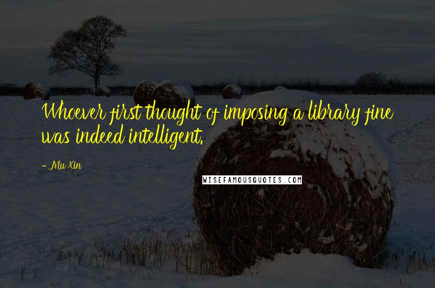 Mu Xin Quotes: Whoever first thought of imposing a library fine was indeed intelligent.