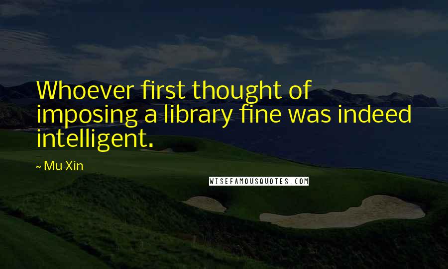 Mu Xin Quotes: Whoever first thought of imposing a library fine was indeed intelligent.