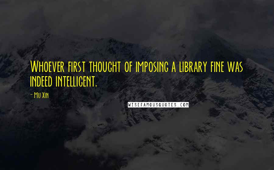 Mu Xin Quotes: Whoever first thought of imposing a library fine was indeed intelligent.