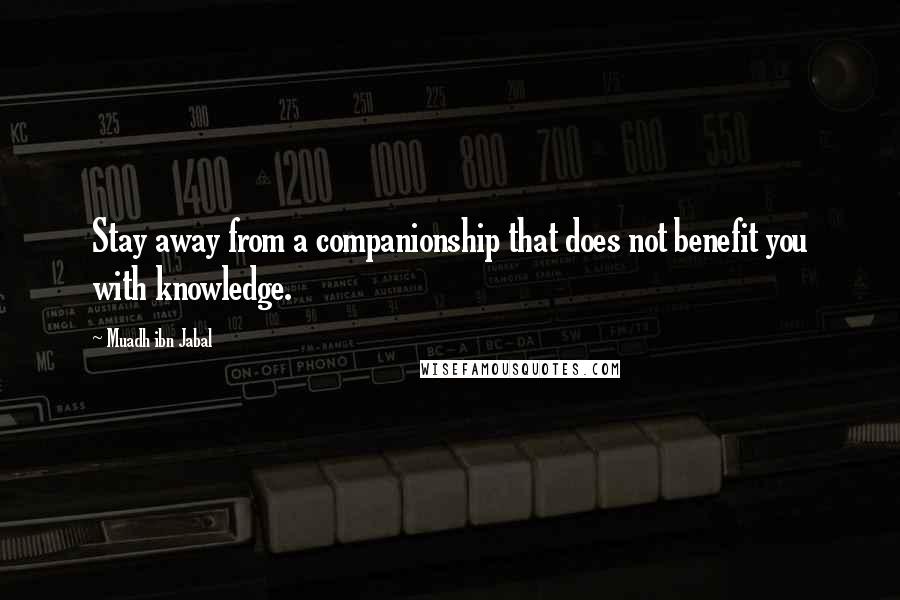 Muadh Ibn Jabal Quotes: Stay away from a companionship that does not benefit you with knowledge.