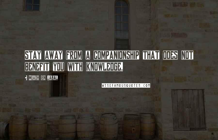 Muadh Ibn Jabal Quotes: Stay away from a companionship that does not benefit you with knowledge.