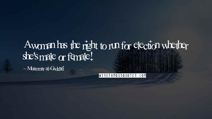 Muammar Al-Gaddafi Quotes: A woman has the right to run for election whether she's male or female!