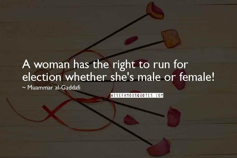 Muammar Al-Gaddafi Quotes: A woman has the right to run for election whether she's male or female!