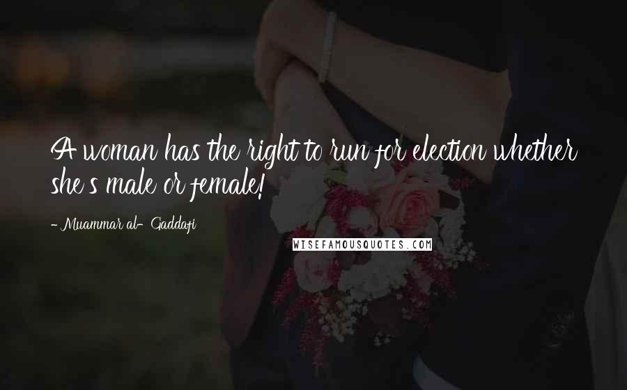 Muammar Al-Gaddafi Quotes: A woman has the right to run for election whether she's male or female!