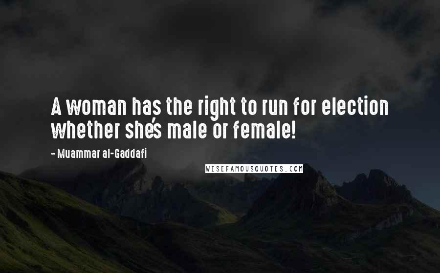 Muammar Al-Gaddafi Quotes: A woman has the right to run for election whether she's male or female!