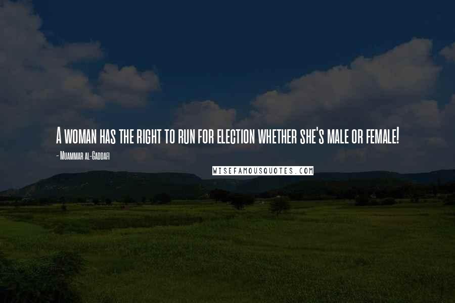 Muammar Al-Gaddafi Quotes: A woman has the right to run for election whether she's male or female!