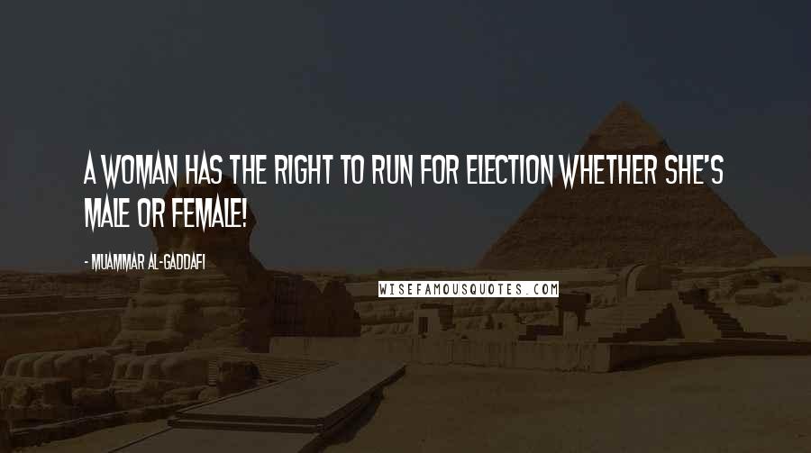 Muammar Al-Gaddafi Quotes: A woman has the right to run for election whether she's male or female!