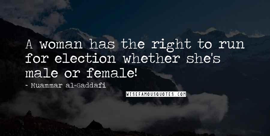 Muammar Al-Gaddafi Quotes: A woman has the right to run for election whether she's male or female!