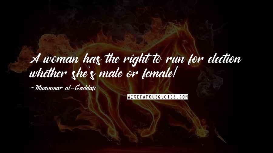 Muammar Al-Gaddafi Quotes: A woman has the right to run for election whether she's male or female!