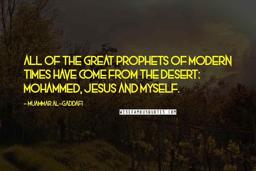 Muammar Al-Gaddafi Quotes: All of the great prophets of modern times have come from the desert: Mohammed, Jesus and myself.