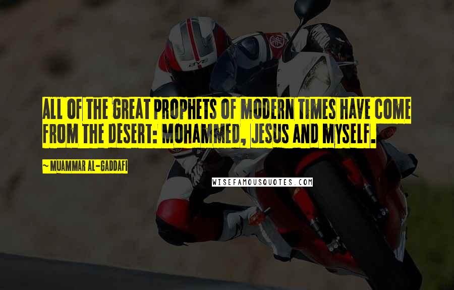 Muammar Al-Gaddafi Quotes: All of the great prophets of modern times have come from the desert: Mohammed, Jesus and myself.