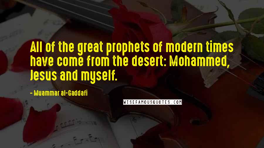 Muammar Al-Gaddafi Quotes: All of the great prophets of modern times have come from the desert: Mohammed, Jesus and myself.