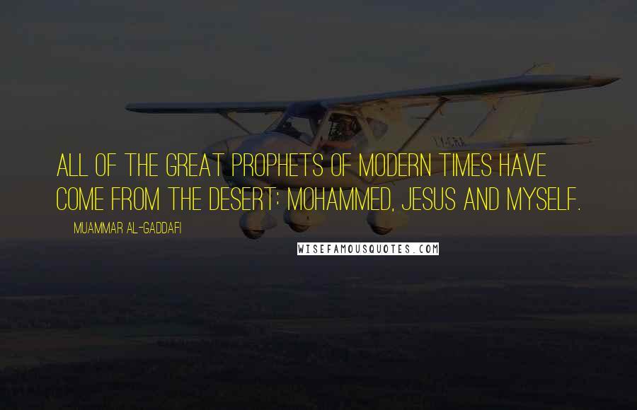 Muammar Al-Gaddafi Quotes: All of the great prophets of modern times have come from the desert: Mohammed, Jesus and myself.