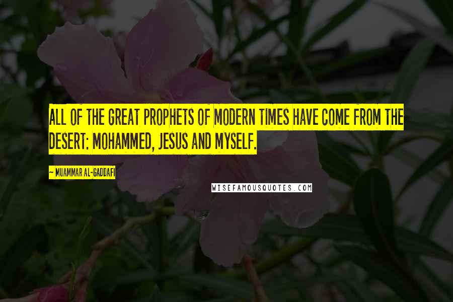 Muammar Al-Gaddafi Quotes: All of the great prophets of modern times have come from the desert: Mohammed, Jesus and myself.