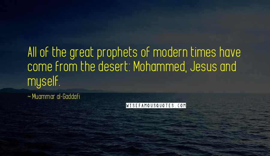 Muammar Al-Gaddafi Quotes: All of the great prophets of modern times have come from the desert: Mohammed, Jesus and myself.