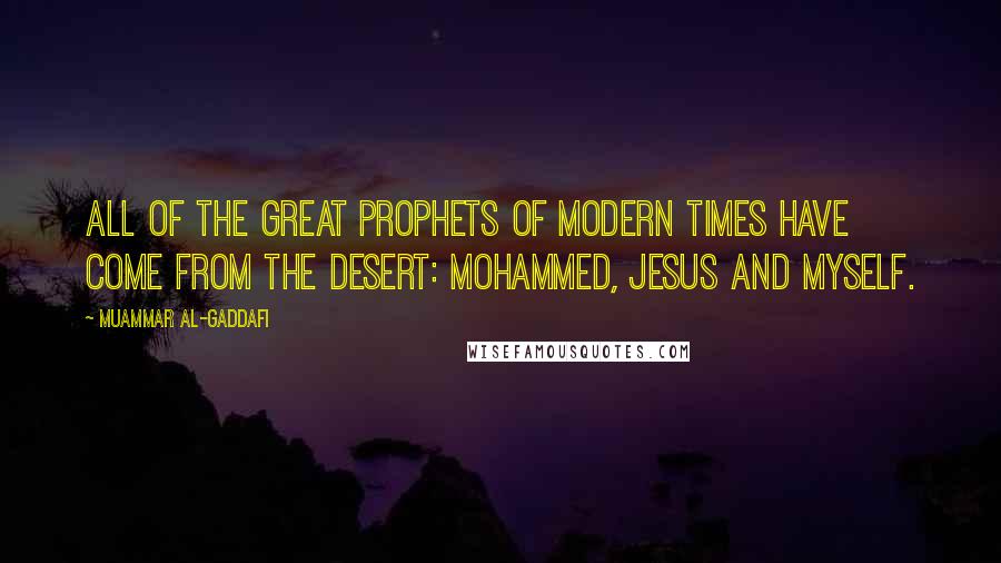 Muammar Al-Gaddafi Quotes: All of the great prophets of modern times have come from the desert: Mohammed, Jesus and myself.