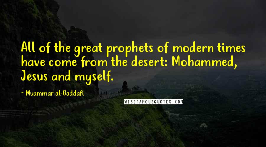 Muammar Al-Gaddafi Quotes: All of the great prophets of modern times have come from the desert: Mohammed, Jesus and myself.