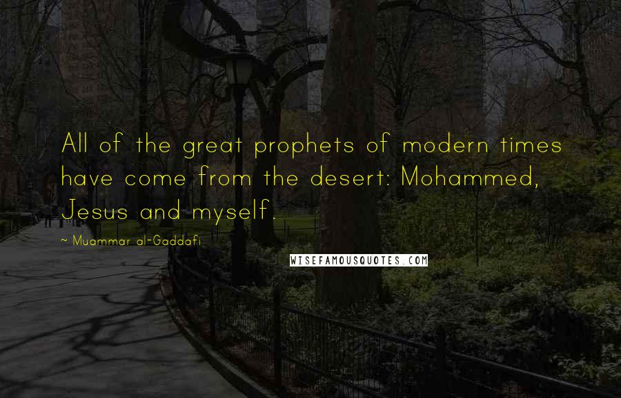 Muammar Al-Gaddafi Quotes: All of the great prophets of modern times have come from the desert: Mohammed, Jesus and myself.