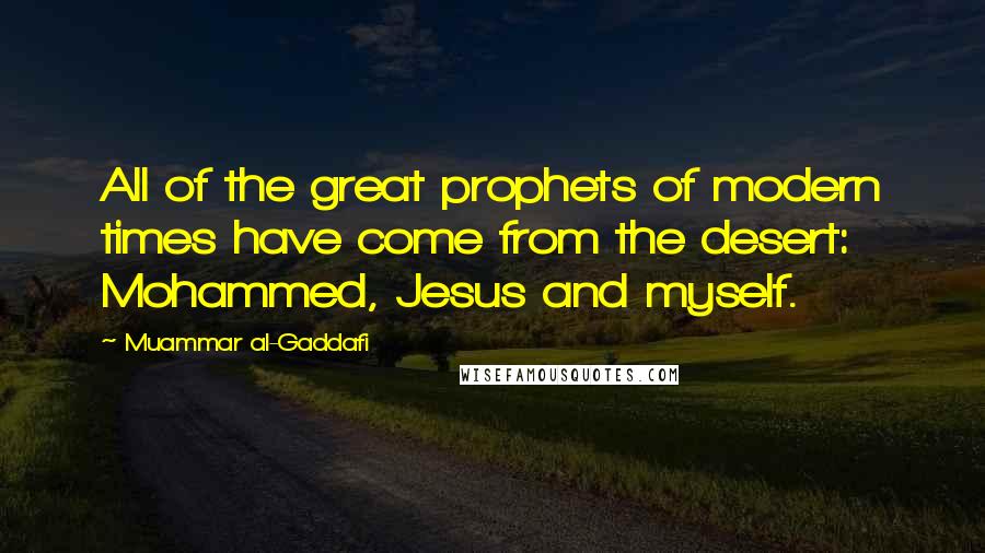 Muammar Al-Gaddafi Quotes: All of the great prophets of modern times have come from the desert: Mohammed, Jesus and myself.