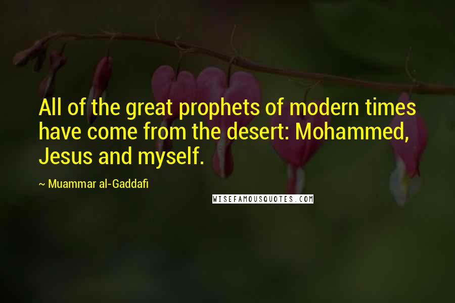 Muammar Al-Gaddafi Quotes: All of the great prophets of modern times have come from the desert: Mohammed, Jesus and myself.