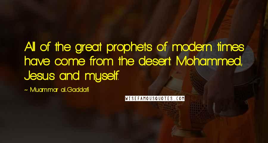 Muammar Al-Gaddafi Quotes: All of the great prophets of modern times have come from the desert: Mohammed, Jesus and myself.