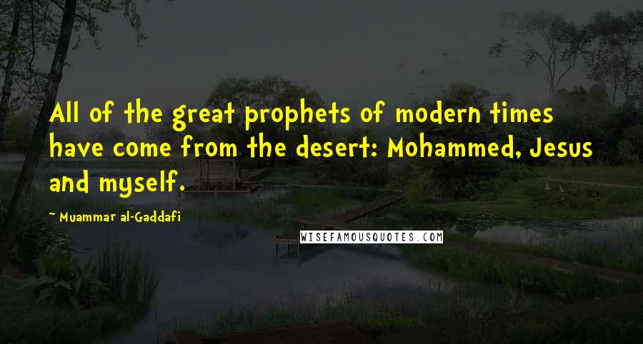 Muammar Al-Gaddafi Quotes: All of the great prophets of modern times have come from the desert: Mohammed, Jesus and myself.