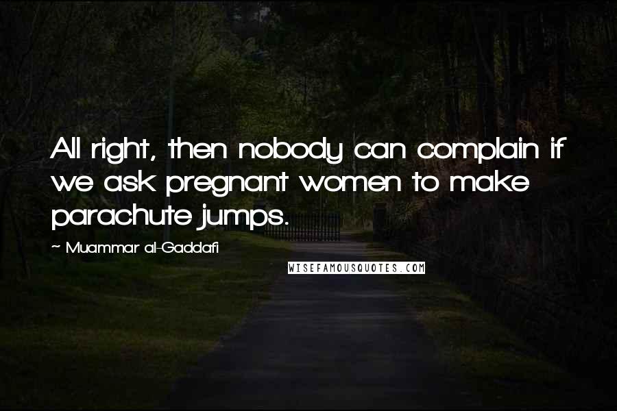 Muammar Al-Gaddafi Quotes: All right, then nobody can complain if we ask pregnant women to make parachute jumps.