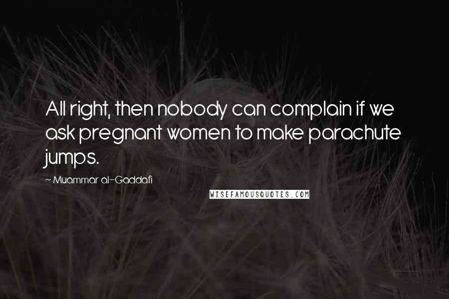 Muammar Al-Gaddafi Quotes: All right, then nobody can complain if we ask pregnant women to make parachute jumps.