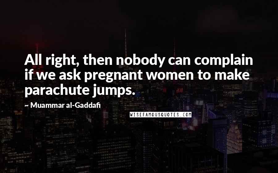 Muammar Al-Gaddafi Quotes: All right, then nobody can complain if we ask pregnant women to make parachute jumps.