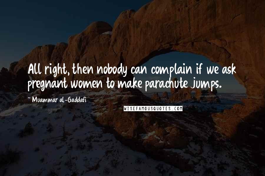 Muammar Al-Gaddafi Quotes: All right, then nobody can complain if we ask pregnant women to make parachute jumps.