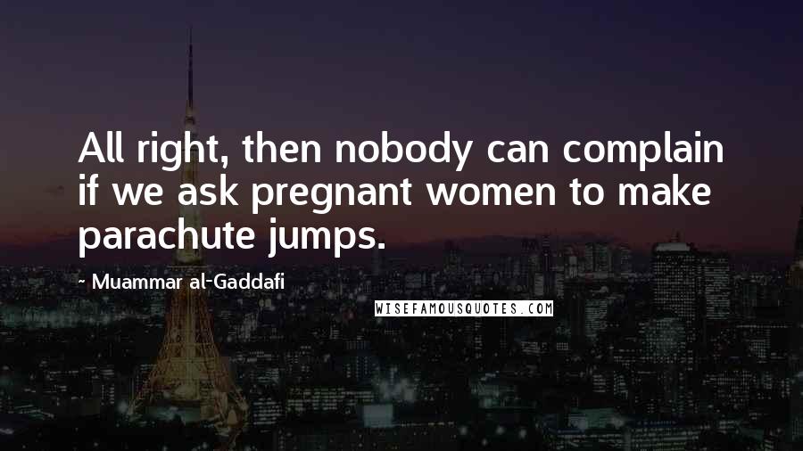 Muammar Al-Gaddafi Quotes: All right, then nobody can complain if we ask pregnant women to make parachute jumps.