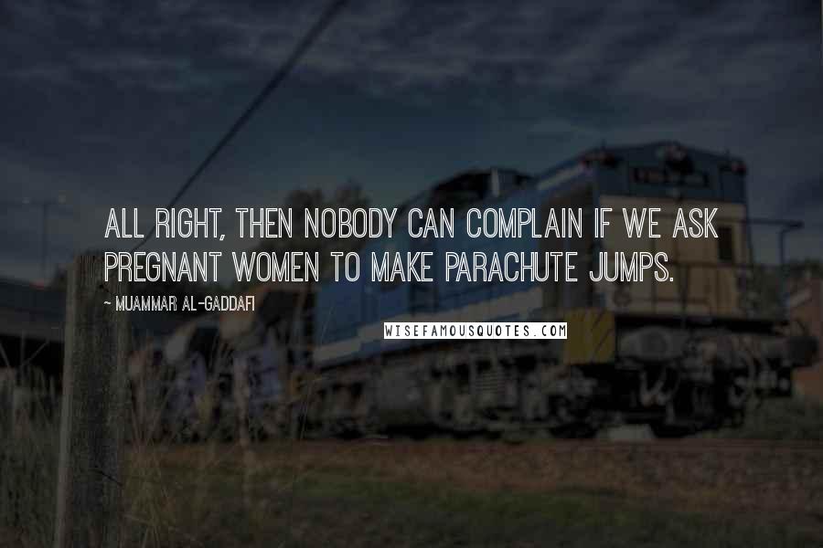 Muammar Al-Gaddafi Quotes: All right, then nobody can complain if we ask pregnant women to make parachute jumps.