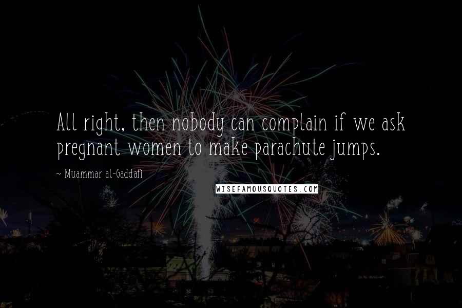 Muammar Al-Gaddafi Quotes: All right, then nobody can complain if we ask pregnant women to make parachute jumps.