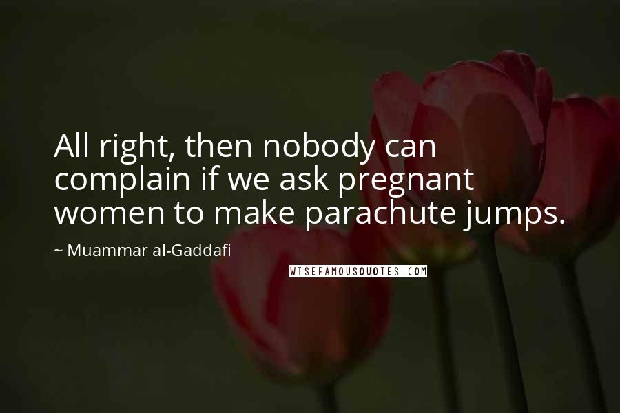 Muammar Al-Gaddafi Quotes: All right, then nobody can complain if we ask pregnant women to make parachute jumps.