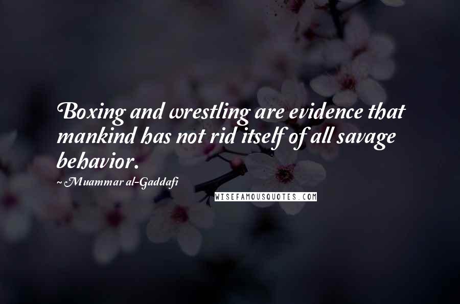 Muammar Al-Gaddafi Quotes: Boxing and wrestling are evidence that mankind has not rid itself of all savage behavior.