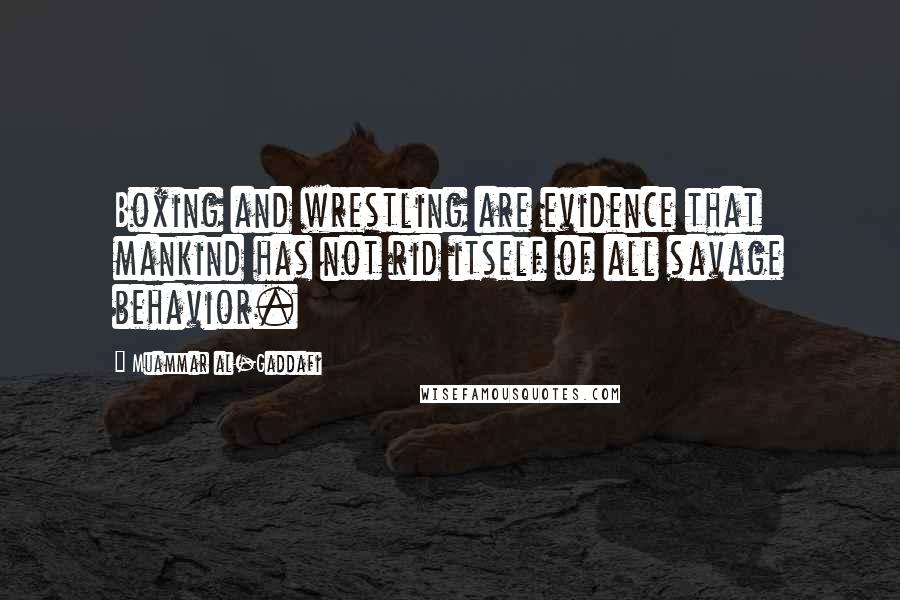 Muammar Al-Gaddafi Quotes: Boxing and wrestling are evidence that mankind has not rid itself of all savage behavior.